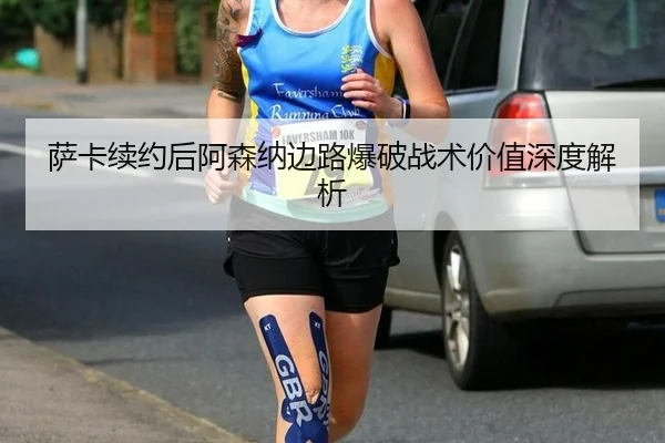 萨卡续约后阿森纳边路爆破战术价值深度解析