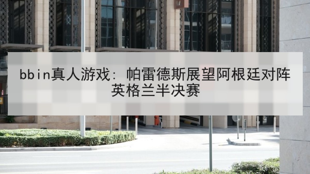 bbin真人游戏: 帕雷德斯展望阿根廷对阵英格兰半决赛