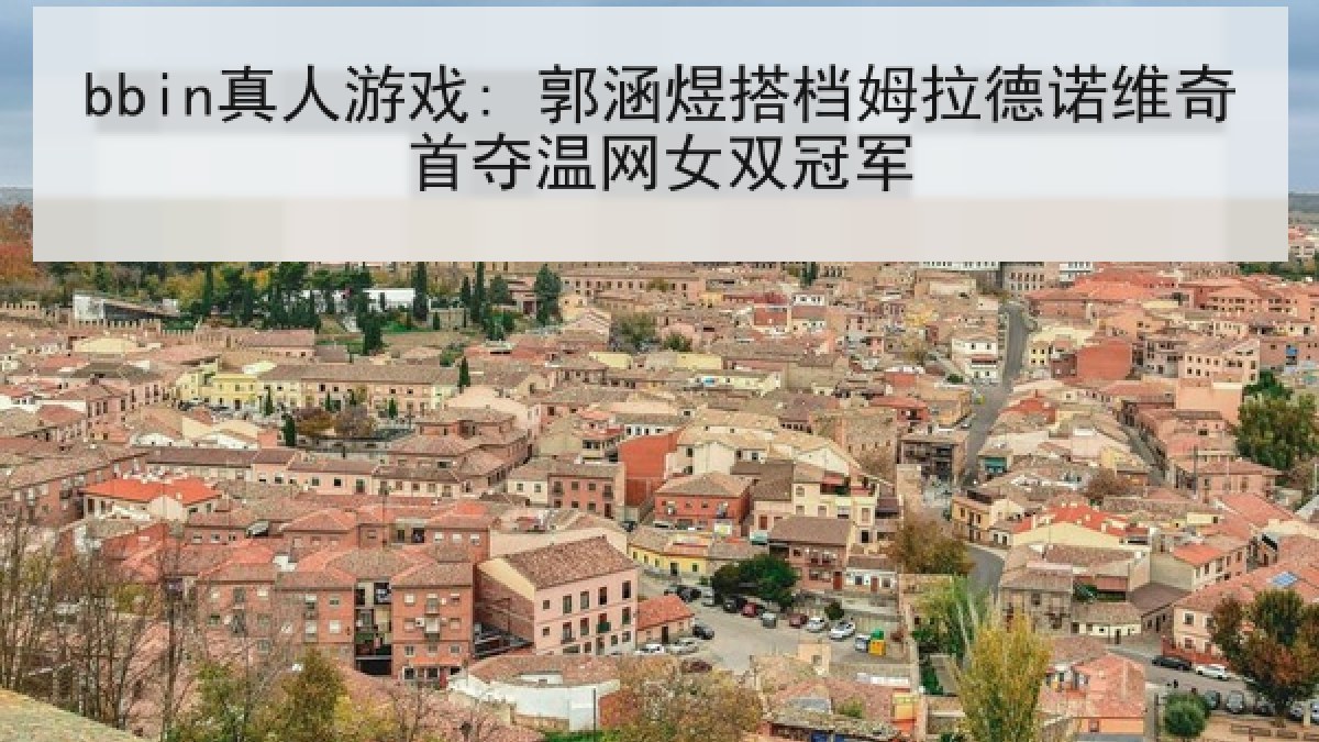 bbin真人游戏: 郭涵煜搭档姆拉德诺维奇首夺温网女双冠军