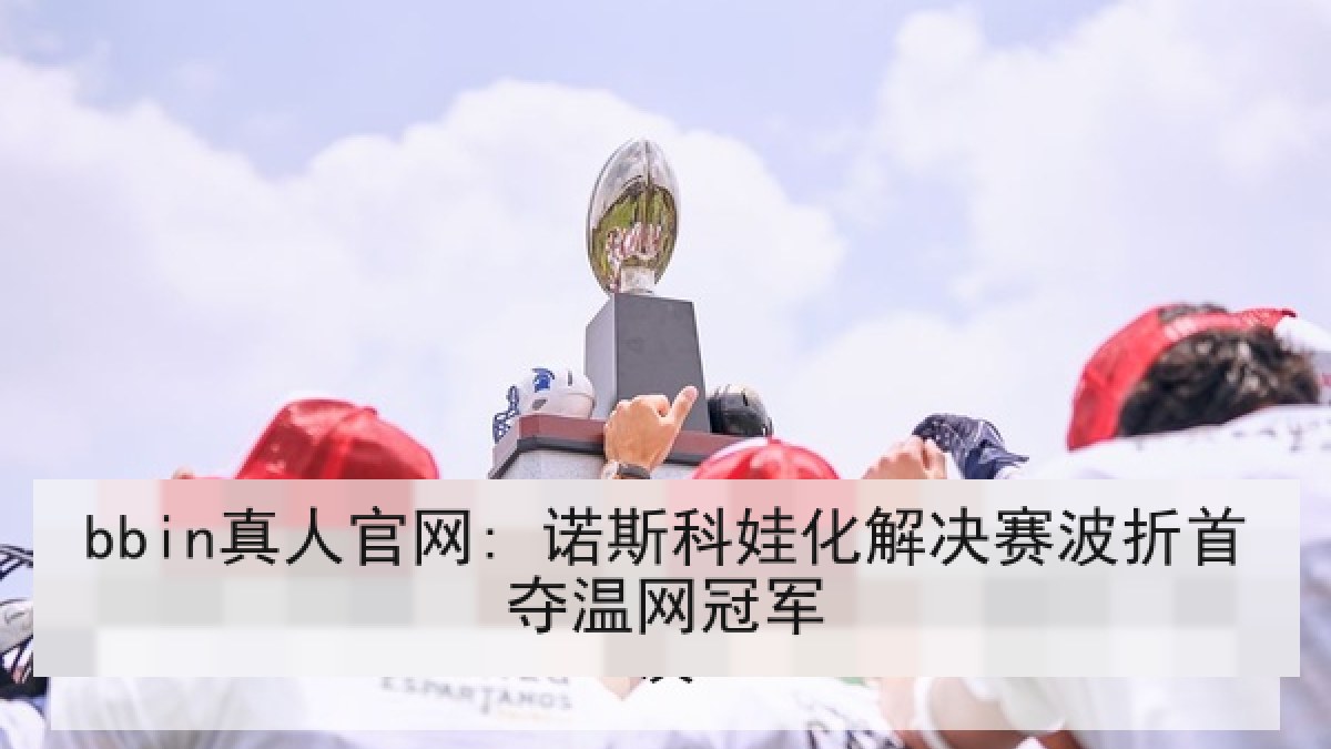 bbin真人官网: 诺斯科娃化解决赛波折首夺温网冠军