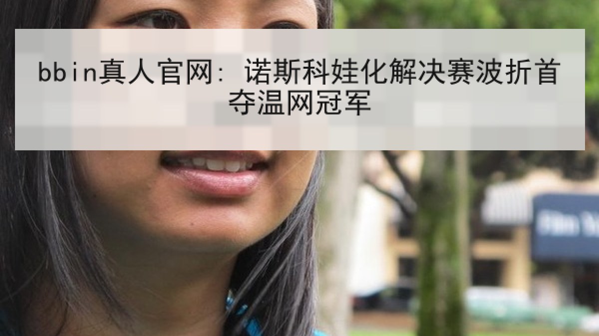 bbin真人官网: 诺斯科娃化解决赛波折首夺温网冠军
