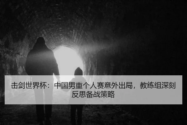 击剑世界杯：中国男重个人赛意外出局，教练组深刻反思备战策略