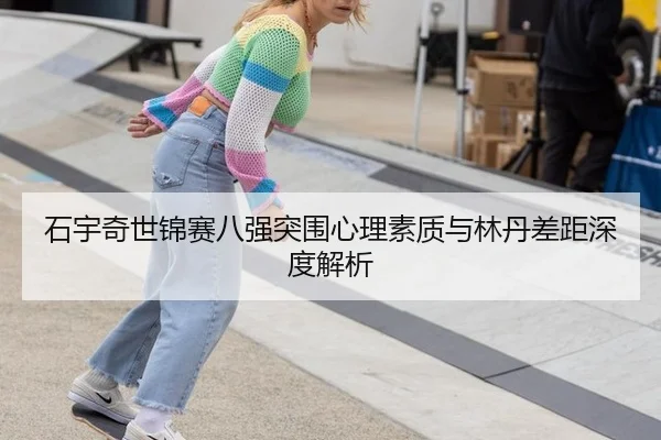 石宇奇世锦赛八强突围心理素质与林丹差距深度解析