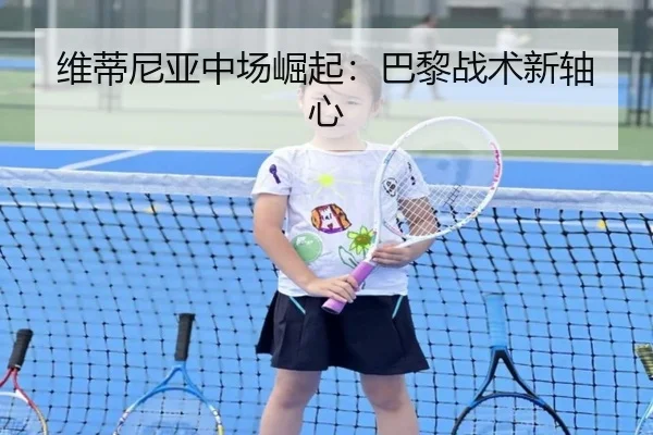 维蒂尼亚中场崛起：巴黎战术新轴心
