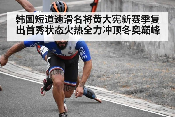 韩国短道速滑名将黄大宪新赛季复出首秀状态火热全力冲顶冬奥巅峰