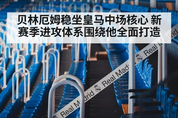 贝林厄姆稳坐皇马中场核心 新赛季进攻体系围绕他全面打造