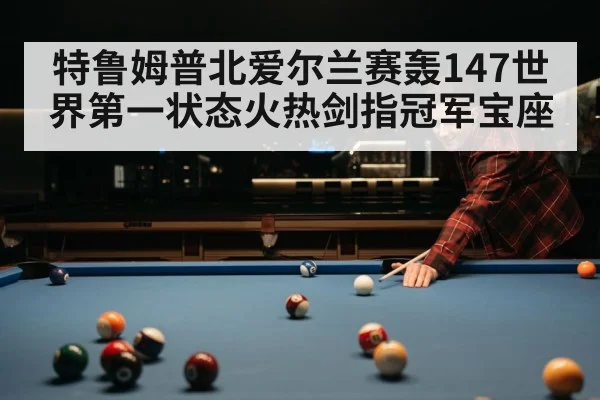 特鲁姆普北爱尔兰赛轰147世界第一状态火热剑指冠军宝座
