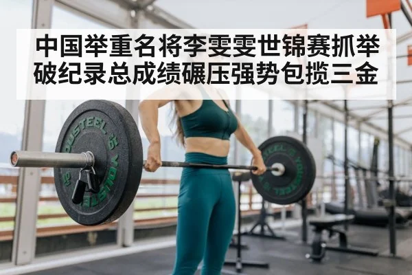 中国举重名将李雯雯世锦赛抓举破纪录总成绩碾压强势包揽三金