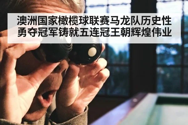 澳洲国家橄榄球联赛马龙队历史性勇夺冠军铸就五连冠王朝辉煌伟业