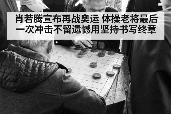 肖若腾宣布再战奥运 体操老将最后一次冲击不留遗憾用坚持书写终章