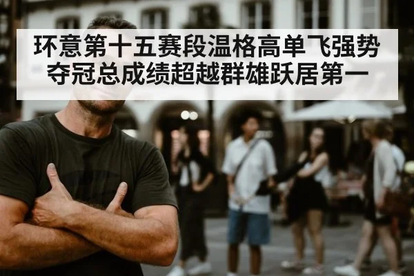 环意第十五赛段温格高单飞强势夺冠总成绩超越群雄跃居第一