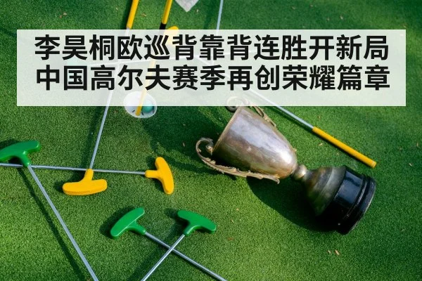 李昊桐欧巡背靠背连胜开新局 中国高尔夫赛季再创荣耀篇章