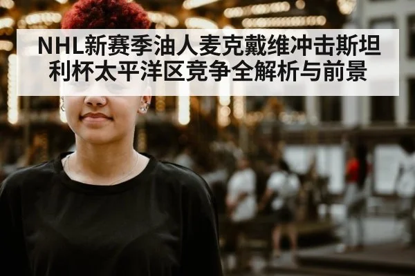 NHL新赛季油人麦克戴维冲击斯坦利杯太平洋区竞争全解析与前景