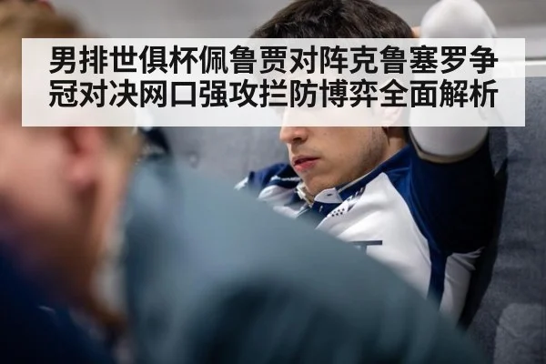 男排世俱杯佩鲁贾对阵克鲁塞罗争冠对决网口强攻拦防博弈全面解析
